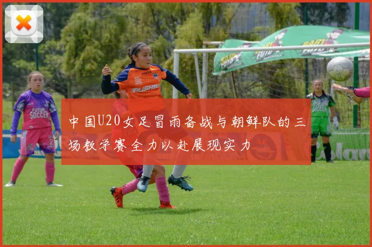 中国U20女足冒雨备战与朝鲜队的三场教学赛全力以赴展现实力