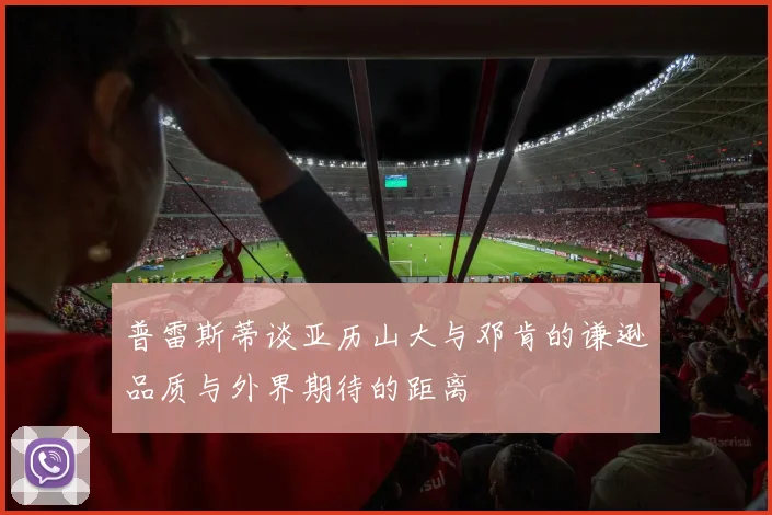 普雷斯蒂谈亚历山大与邓肯的谦逊品质与外界期待的距离