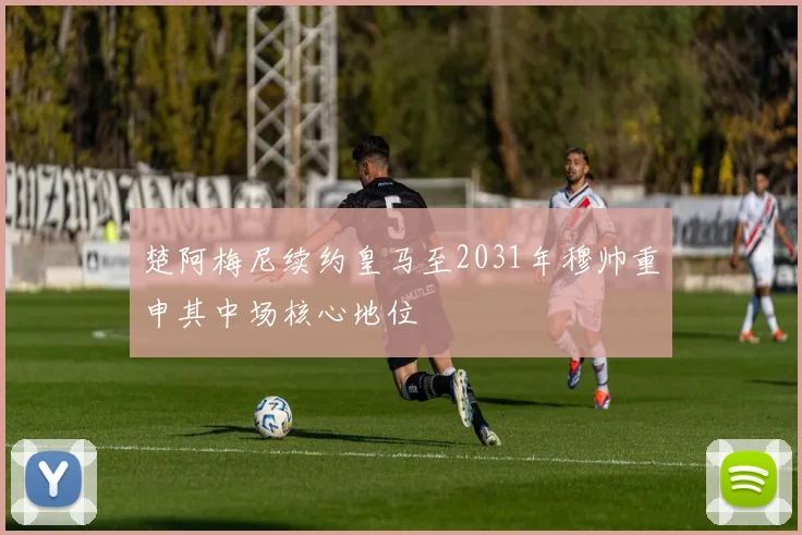 楚阿梅尼续约皇马至2031年穆帅重申其中场核心地位