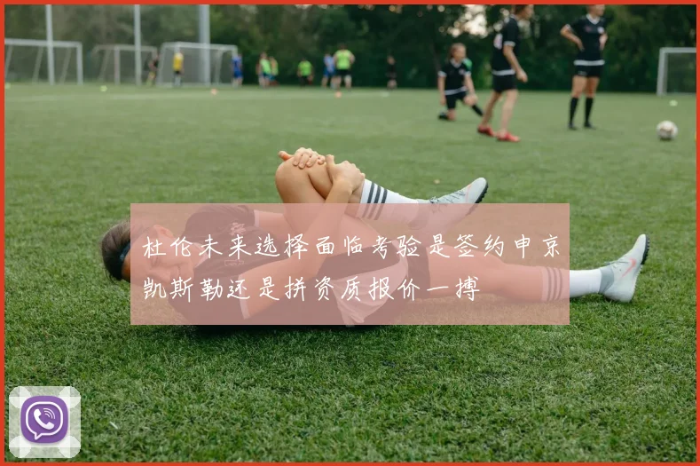 杜伦未来选择面临考验是签约申京凯斯勒还是拼资质报价一搏