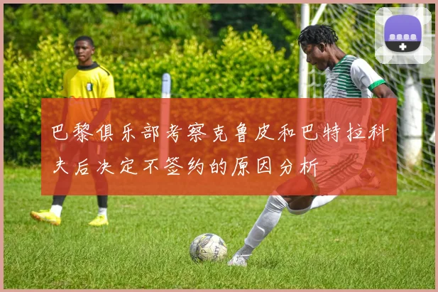 巴黎俱乐部考察克鲁皮和巴特拉科夫后决定不签约的原因分析